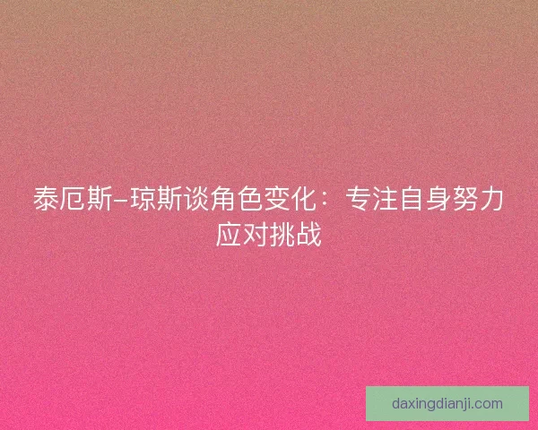 泰厄斯-琼斯谈角色变化：专注自身努力应对挑战