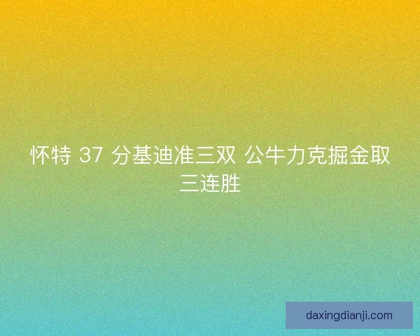 怀特 37 分基迪准三双 公牛力克掘金取三连胜