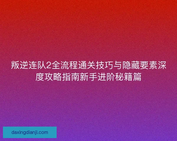 叛逆连队2全流程通关技巧与隐藏要素深度攻略指南新手进阶秘籍篇