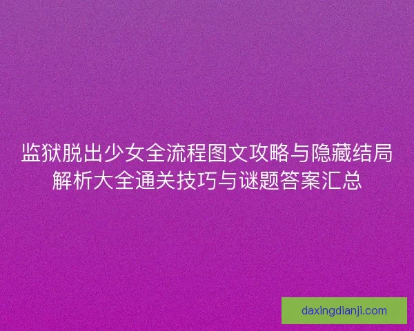 监狱脱出少女全流程图文攻略与隐藏结局解析大全通关技巧与谜题答案汇总