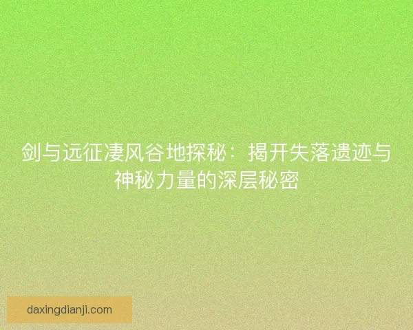 剑与远征凄风谷地探秘：揭开失落遗迹与神秘力量的深层秘密