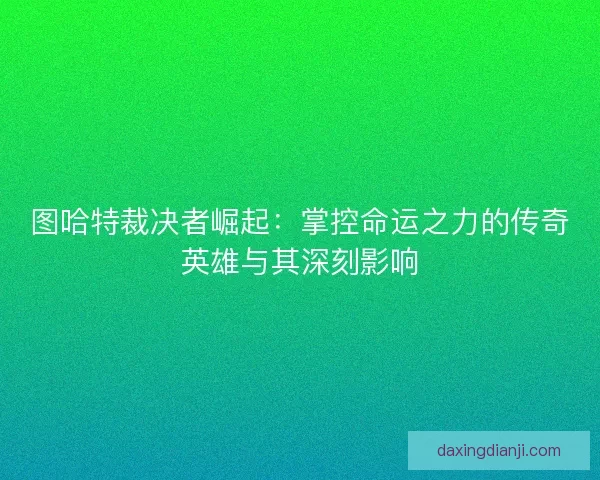 图哈特裁决者崛起：掌控命运之力的传奇英雄与其深刻影响