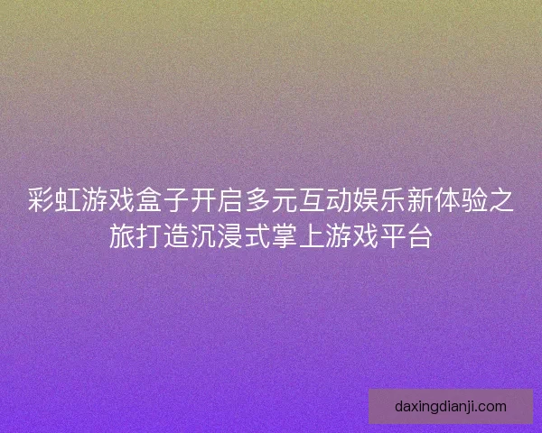 彩虹游戏盒子开启多元互动娱乐新体验之旅打造沉浸式掌上游戏平台