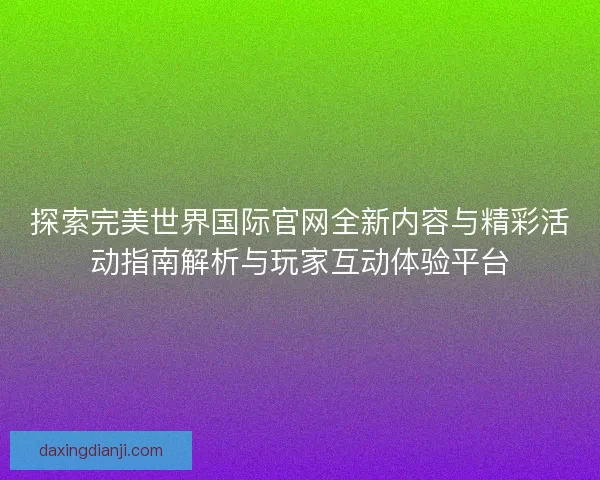 探索完美世界国际官网全新内容与精彩活动指南解析与玩家互动体验平台