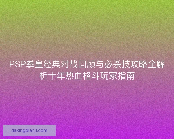 PSP拳皇经典对战回顾与必杀技攻略全解析十年热血格斗玩家指南