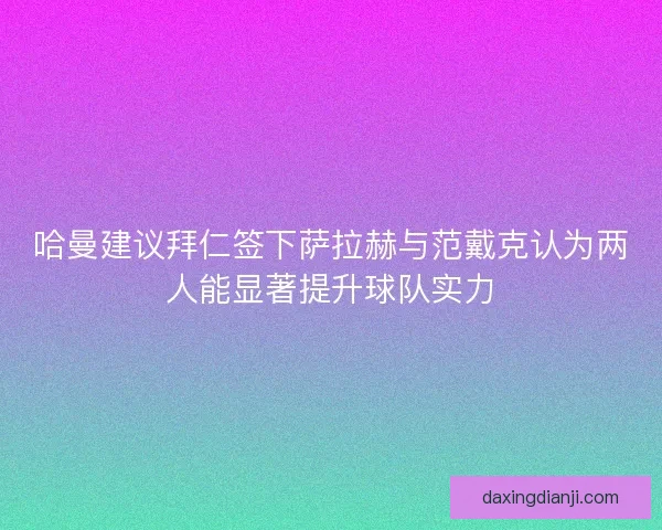哈曼建议拜仁签下萨拉赫与范戴克认为两人能显著提升球队实力
