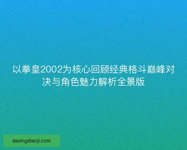 以拳皇2002为核心回顾经典格斗巅峰对决与角色魅力解析全景版