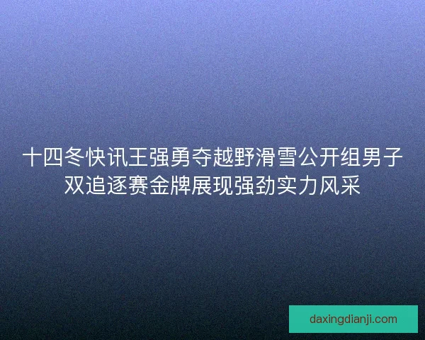 十四冬快讯王强勇夺越野滑雪公开组男子双追逐赛金牌展现强劲实力风采