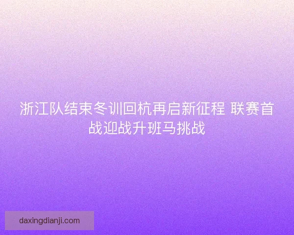 浙江队结束冬训回杭再启新征程 联赛首战迎战升班马挑战