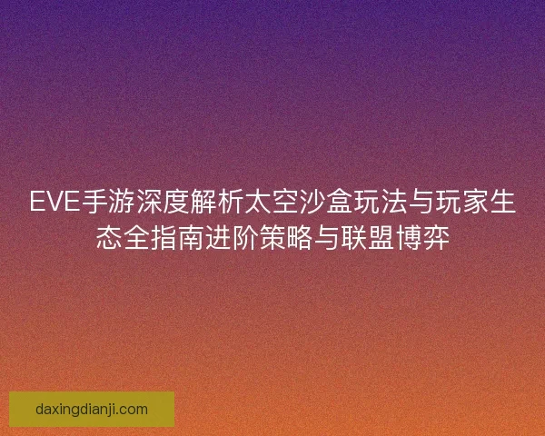 EVE手游深度解析太空沙盒玩法与玩家生态全指南进阶策略与联盟博弈