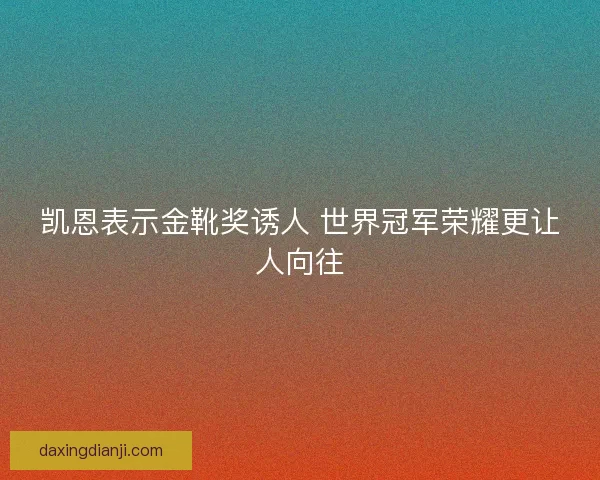 凯恩表示金靴奖诱人 世界冠军荣耀更让人向往