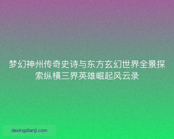 梦幻神州传奇史诗与东方玄幻世界全景探索纵横三界英雄崛起风云录