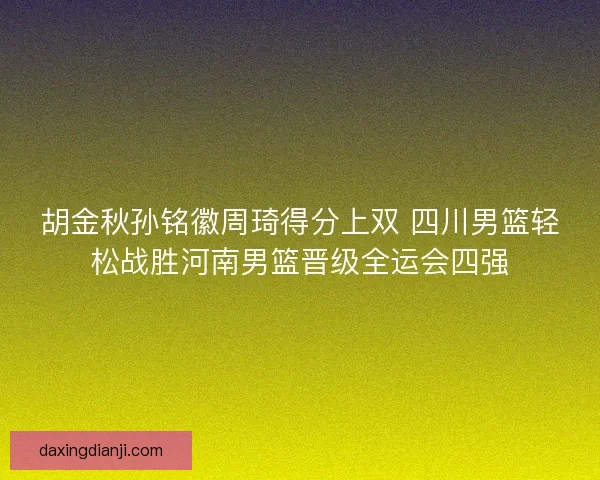 胡金秋孙铭徽周琦得分上双 四川男篮轻松战胜河南男篮晋级全运会四强