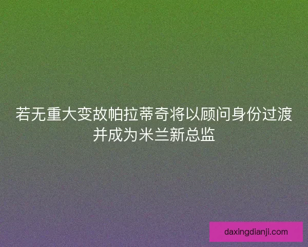 若无重大变故帕拉蒂奇将以顾问身份过渡并成为米兰新总监