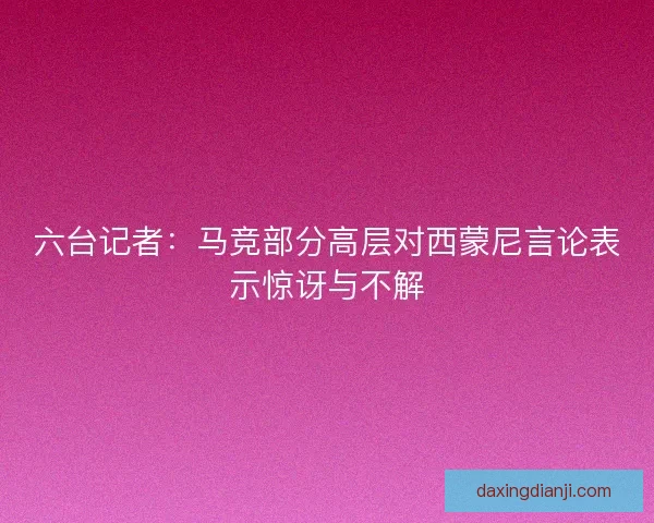 六台记者：马竞部分高层对西蒙尼言论表示惊讶与不解